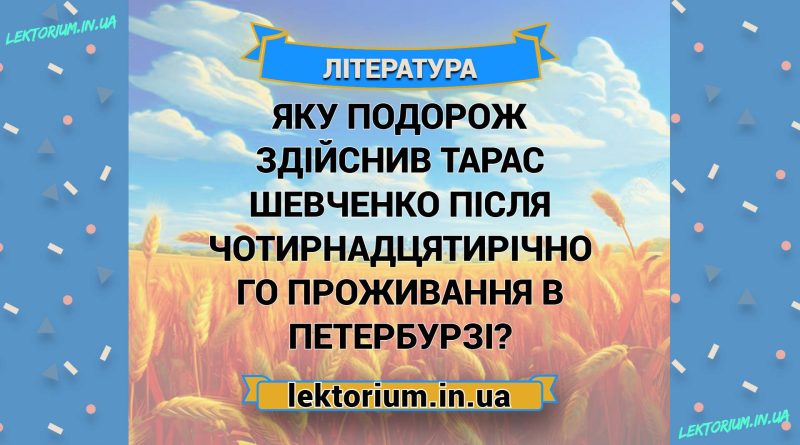 Яку подорож здійснив Тарас Шевченко після чотирнадцятирічного проживання в Петербурзі