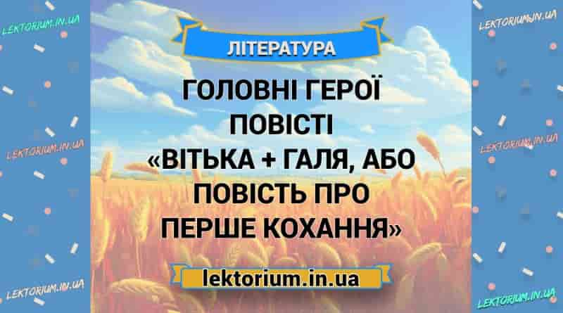 Головні герої повісті «Вітька + Галя, або Повість про перше кохання»