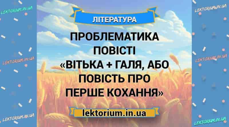 Проблематика повісті «Вітька + Галя, або Повість про перше кохання»