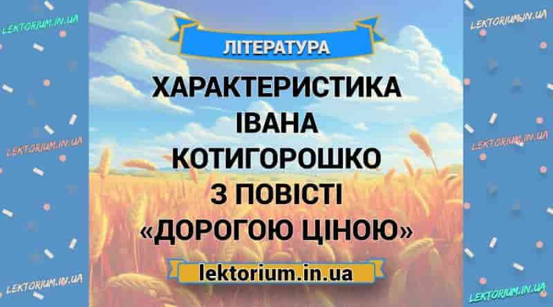 Характеристика Івана Котигорошко з повісті «Дорогою ціною»