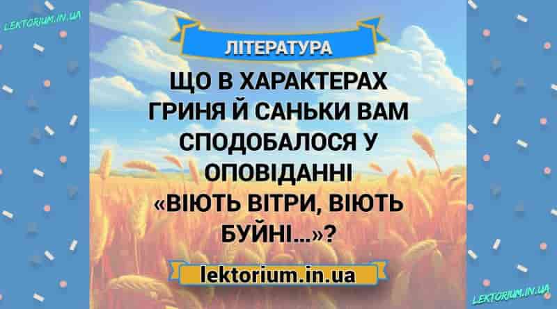 Що в характерах Гриня й Саньки вам сподобалося у оповіданні «Віють вітри, віють буйні…»