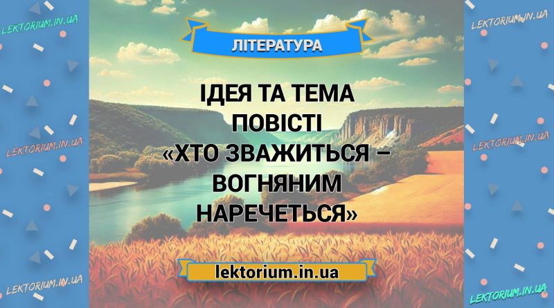 Ідея та тема повісті «Хто зважиться – вогняним наречеться»