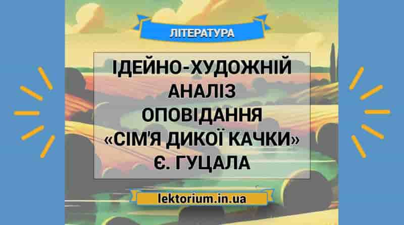 Ідейно-художній аналіз оповідання «Сім'я дикої качки» Є. Гуцала