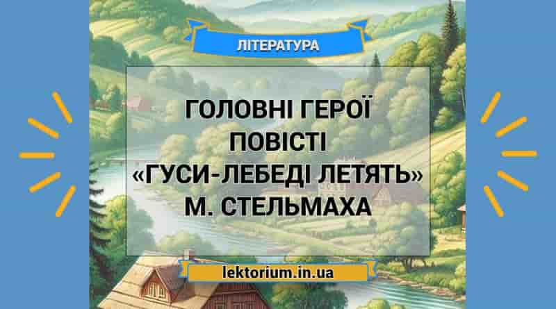 Головні герої повісті «Гуси-лебеді летять» М. Стельмаха