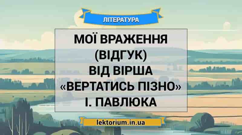 Мої враження (відгук) від вірша «Вертатись пізно» І. Павлюка