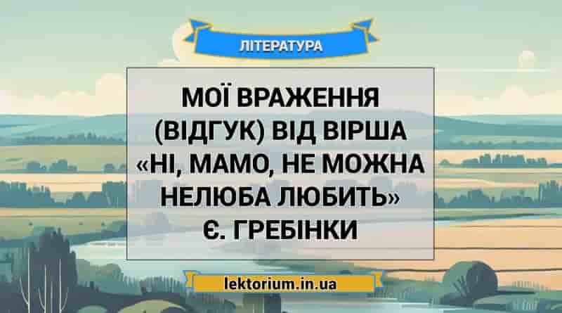 Мої враження (відгук) від вірша «Ні, мамо, не можна нелюба любить» Є. Гребінки