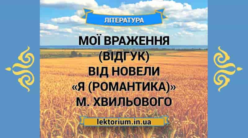 Мої враження (відгук) від новели «Я (Романтика)» М. Хвильового