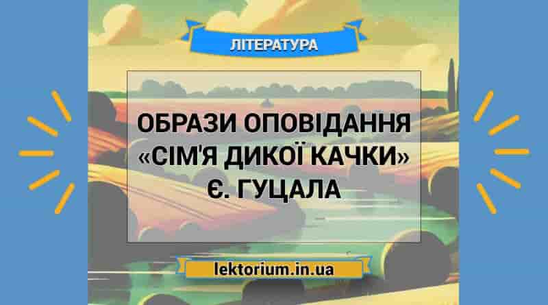Образи оповідання «Сім'я дикої качки» Є. Гуцала