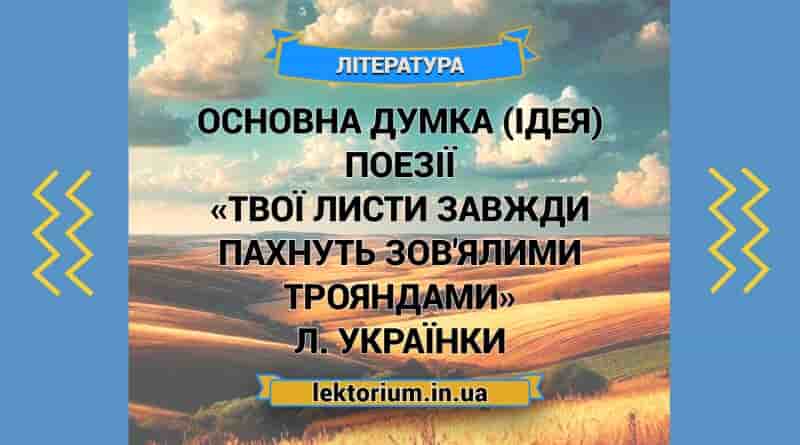 Основна думка (ідея) поезії «Твої листи завжди пахнуть зов'ялими трояндами» Л. Українки