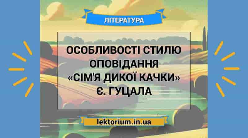 Особливості стилю оповідання «Сім'я дикої качки» Є. Гуцала