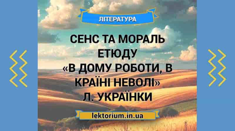 Сенс та мораль етюду «В дому роботи, в країні неволі» Л. Українки