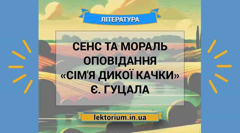 Сенс та мораль оповідання «Сім'я дикої качки» Є. Гуцала