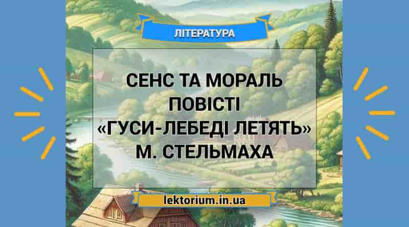 Сенс та мораль повісті «Гуси-лебеді летять» М. Стельмаха