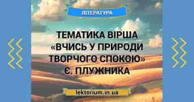 Тематика вірша «Вчись у природи творчого спокою» Є. Плужника