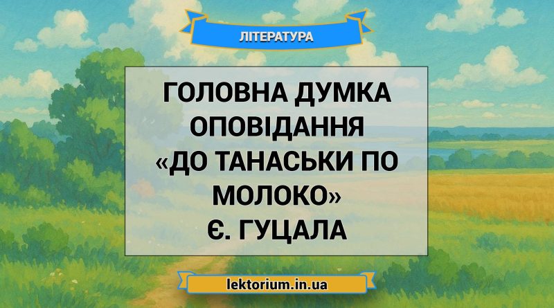 Головна думка оповідання «До Танаськи по молоко» Є. Гуцала