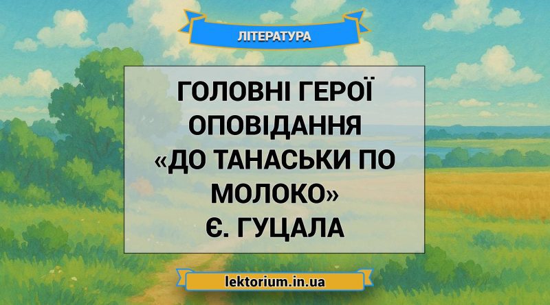 Головні герої оповідання «До Танаськи по молоко» Є. Гуцала