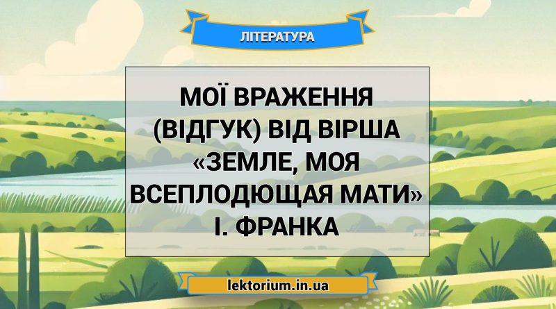 Мої враження (відгук) від вірша «Земле, моя всеплодющая мати» І. Франка