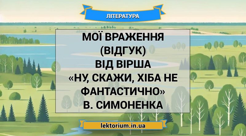 Мої враження (відгук) від вірша «Ну, скажи, хіба не фантастично» В. Симоненка