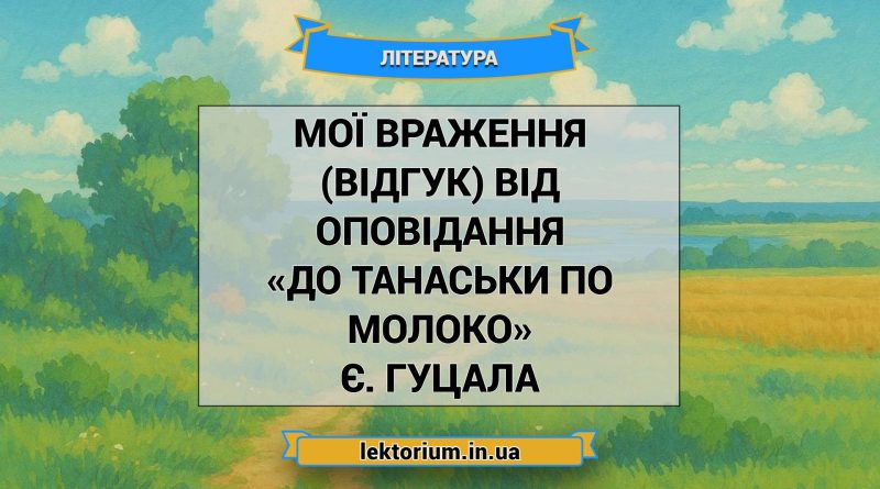 Мої враження (відгук) від оповідання «До Танаськи по молоко» Є. Гуцала